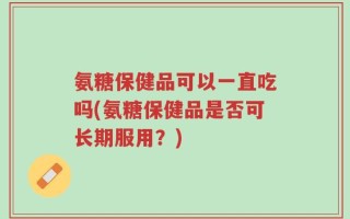氨糖保健品可以一直吃吗(氨糖保健品是否可长期服用？)