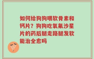 如何给狗狗喂软骨素和钙片？狗狗吃氧氟沙星片的药后腿走路腿发软能治全愈吗