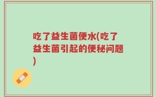 吃了益生菌便水(吃了益生菌引起的便秘问题)