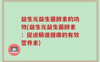 益生元益生菌酵素的功效(益生元益生菌酵素：促进肠道健康的有效营养素)