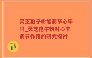 灵芝孢子粉能调节心率吗_灵芝孢子粉对心率调节作用的研究探讨
