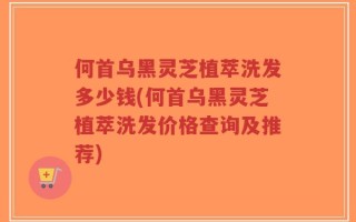 何首乌黑灵芝植萃洗发多少钱(何首乌黑灵芝植萃洗发价格查询及推荐)