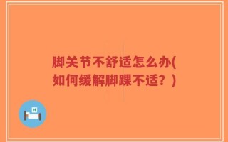 脚关节不舒适怎么办(如何缓解脚踝不适？)
