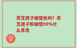 灵芝孢子破壁机吗？灵芝孢子粉破壁99%什么意思