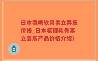 日本氨糖软骨素立喜乐价格_日本氨糖软骨素立喜乐产品价格介绍)
