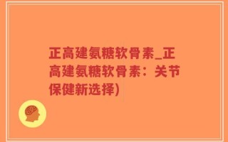 正高建氨糖软骨素_正高建氨糖软骨素：关节保健新选择)