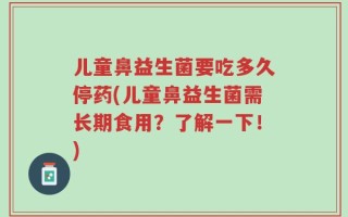 儿童鼻益生菌要吃多久停药(儿童鼻益生菌需长期食用？了解一下！)