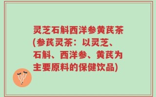 灵芝石斛西洋参黄芪茶(参芪灵茶：以灵芝、石斛、西洋参、黄芪为主要原料的保健饮品)