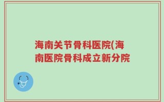 海南关节骨科医院(海南医院骨科成立新分院