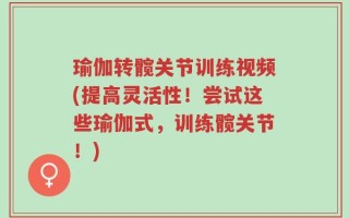瑜伽转髋关节训练视频(提高灵活性！尝试这些瑜伽式，训练髋关节！)