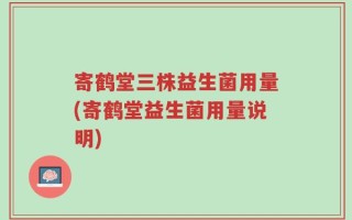 寄鹤堂三株益生菌用量(寄鹤堂益生菌用量说明)
