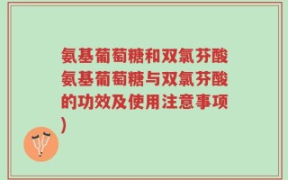 氨基葡萄糖和双氯芬酸氨基葡萄糖与双氯芬酸的功效及使用注意事项)