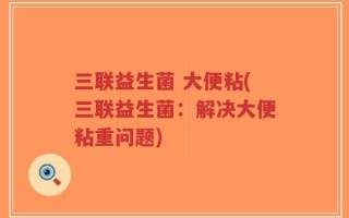 三联益生菌 大便粘(三联益生菌：解决大便粘重问题)