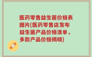 医药零售益生菌价格表图片(医药零售店发布益生菌产品价格清单，多款产品价格揭晓)