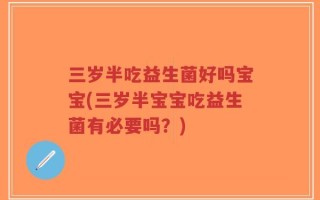 三岁半吃益生菌好吗宝宝(三岁半宝宝吃益生菌有必要吗？)