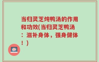 当归灵芝炖鸭汤的作用和功效(当归灵芝鸭汤：滋补身体，强身健体！)