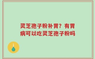 灵芝孢子粉补胃？有胃病可以吃灵芝孢子粉吗
