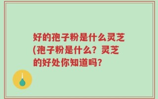 好的孢子粉是什么灵芝(孢子粉是什么？灵芝的好处你知道吗？