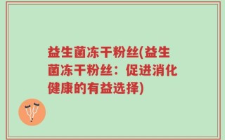 益生菌冻干粉丝(益生菌冻干粉丝：促进消化健康的有益选择)