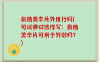 氨糖美辛片外用行吗(可以尝试这样写：氨糖美辛片可用于外敷吗？)