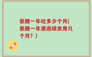 氨糖一年吃多少个月(氨糖一年需连续食用几个月？)