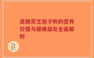 高糖灵芝孢子粉的营养价值与健康益处全面解析