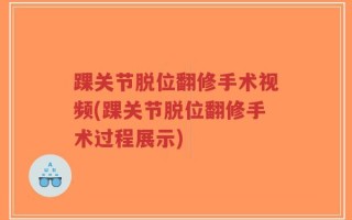 踝关节脱位翻修手术视频(踝关节脱位翻修手术过程展示)