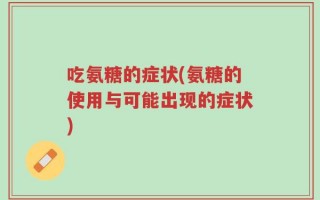 吃氨糖的症状(氨糖的使用与可能出现的症状)