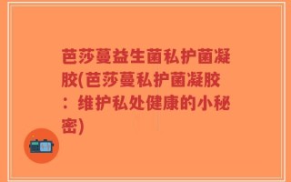 芭莎蔓益生菌私护菌凝胶(芭莎蔓私护菌凝胶：维护私处健康的小秘密)