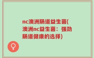 nc澳洲肠道益生菌(澳洲nc益生菌：强劲肠道健康的选择)