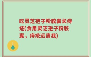 吃灵芝孢子粉胶囊长痔疮(食用灵芝孢子粉胶囊，痔疮远离我)