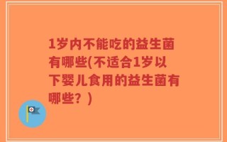 1岁内不能吃的益生菌有哪些(不适合1岁以下婴儿食用的益生菌有哪些？)