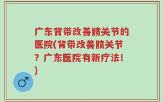 广东背带改善髋关节的医院(背带改善髋关节？广东医院有新疗法！)