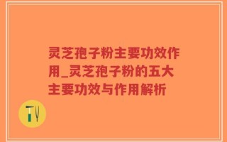 灵芝孢子粉主要功效作用_灵芝孢子粉的五大主要功效与作用解析