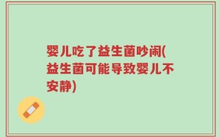 婴儿吃了益生菌吵闹(益生菌可能导致婴儿不安静)