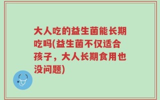 大人吃的益生菌能长期吃吗(益生菌不仅适合孩子，大人长期食用也没问题)