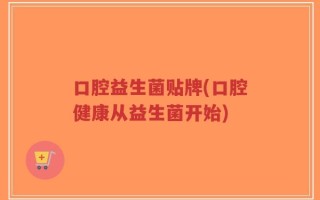 口腔益生菌贴牌(口腔健康从益生菌开始)