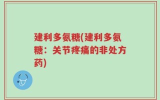 建利多氨糖(建利多氨糖：关节疼痛的非处方药)