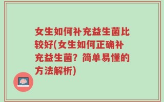 女生如何补充益生菌比较好(女生如何正确补充益生菌？简单易懂的方法解析)