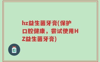 hz益生菌牙膏(保护口腔健康，尝试使用HZ益生菌牙膏)