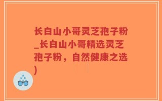 长白山小哥灵芝孢子粉_长白山小哥精选灵芝孢子粉，自然健康之选)