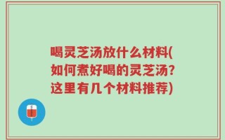 喝灵芝汤放什么材料(如何煮好喝的灵芝汤？这里有几个材料推荐)