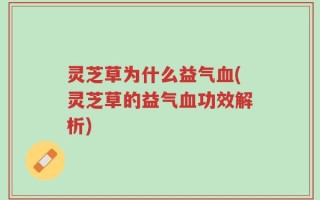 灵芝草为什么益气血(灵芝草的益气血功效解析)