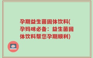 孕期益生菌固体饮料(孕妈咪必备：益生菌固体饮料帮您孕期顺利)