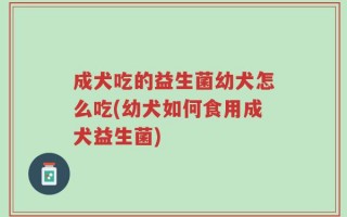 成犬吃的益生菌幼犬怎么吃(幼犬如何食用成犬益生菌)
