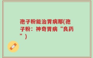 孢子粉能治胃病那(孢子粉：神奇胃病“良药”)