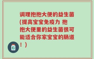 调理抱抱大便的益生菌(提高宝宝免疫力 抱抱大便里的益生菌很可能适合你家宝宝的肠道！)