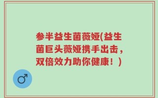 参半益生菌薇娅(益生菌巨头薇娅携手出击，双倍效力助你健康！)