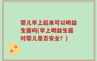 婴儿早上起来可以喝益生菌吗(早上喝益生菌对婴儿是否安全？)