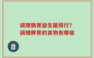 调理肠胃益生菌排行？调理脾胃的食物有哪些